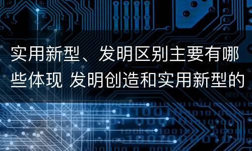 实用新型、发明区别主要有哪些体现 发明创造和实用新型的区别