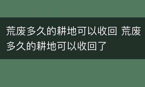 荒废多久的耕地可以收回 荒废多久的耕地可以收回了