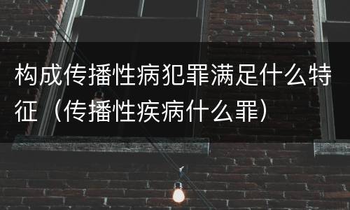 构成传播性病犯罪满足什么特征（传播性疾病什么罪）