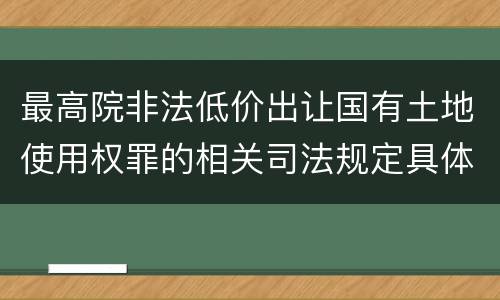 最高院非法低价出让国有土地使用权罪的相关司法规定具体是什么主要内容