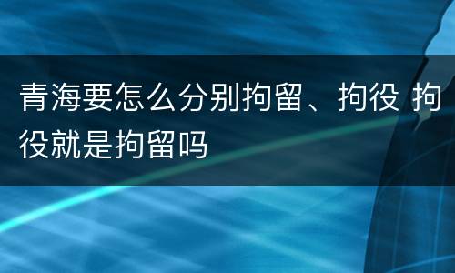 青海要怎么分别拘留、拘役 拘役就是拘留吗