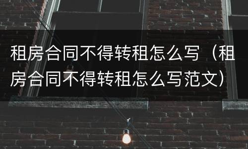 租房合同不得转租怎么写（租房合同不得转租怎么写范文）