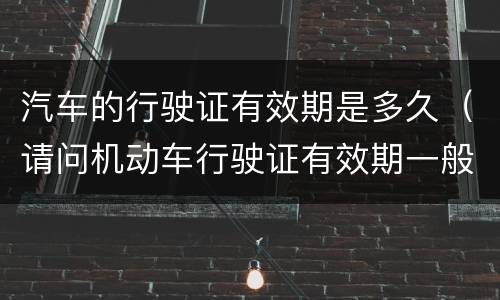 汽车的行驶证有效期是多久（请问机动车行驶证有效期一般到什么时候）