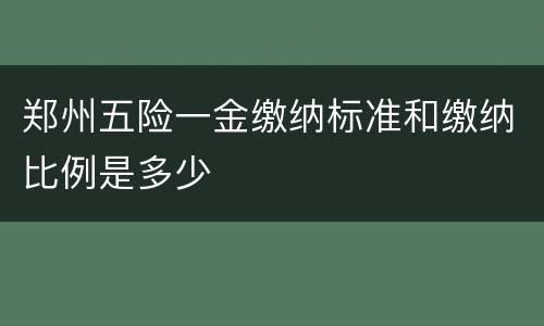 郑州五险一金缴纳标准和缴纳比例是多少