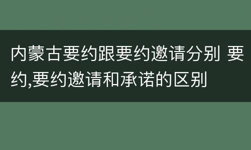 内蒙古要约跟要约邀请分别 要约,要约邀请和承诺的区别