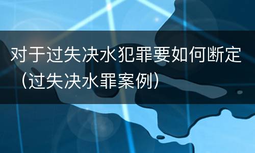 对于过失决水犯罪要如何断定（过失决水罪案例）
