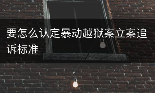 要怎么认定暴动越狱案立案追诉标准