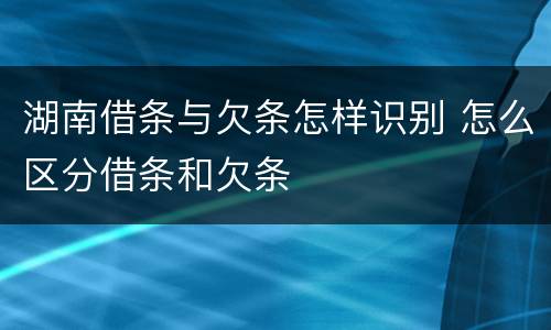 湖南借条与欠条怎样识别 怎么区分借条和欠条
