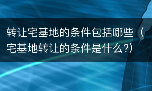 转让宅基地的条件包括哪些（宅基地转让的条件是什么?）