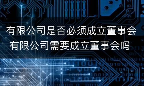 有限公司是否必须成立董事会 有限公司需要成立董事会吗