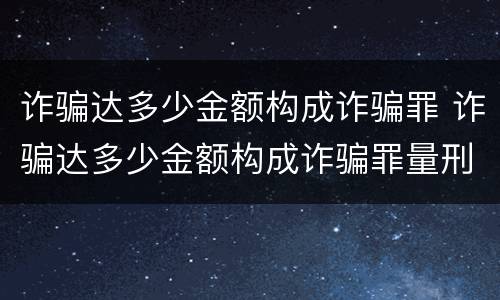 诈骗达多少金额构成诈骗罪 诈骗达多少金额构成诈骗罪量刑标准
