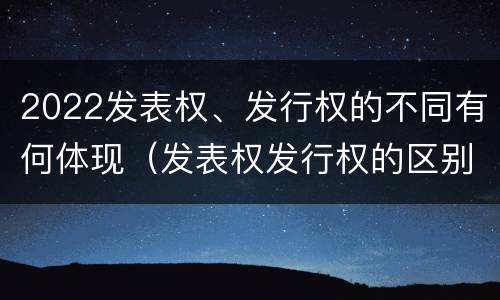 2022发表权、发行权的不同有何体现（发表权发行权的区别）