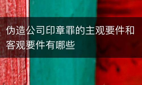 伪造公司印章罪的主观要件和客观要件有哪些