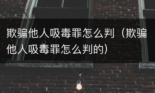 欺骗他人吸毒罪怎么判（欺骗他人吸毒罪怎么判的）