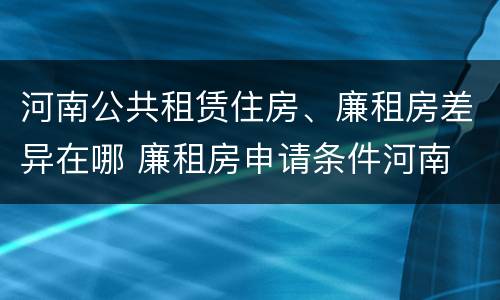 河南公共租赁住房、廉租房差异在哪 廉租房申请条件河南