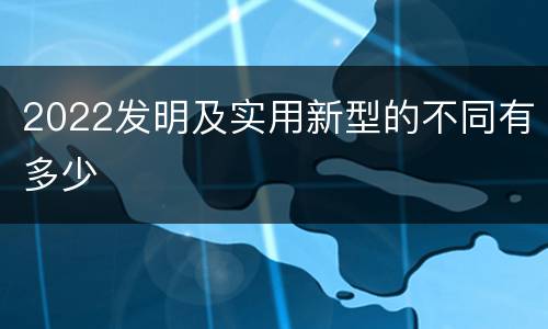 2022发明及实用新型的不同有多少