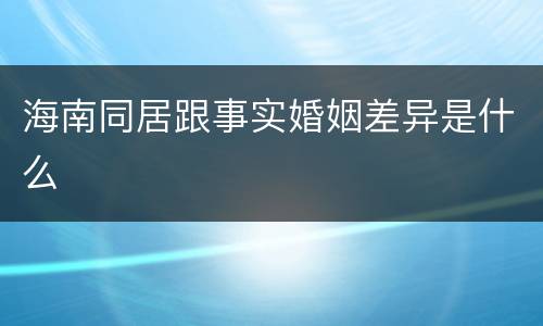 海南同居跟事实婚姻差异是什么