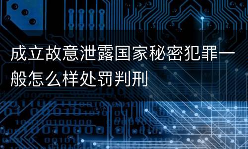 成立故意泄露国家秘密犯罪一般怎么样处罚判刑