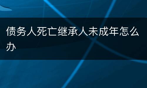 债务人死亡继承人未成年怎么办