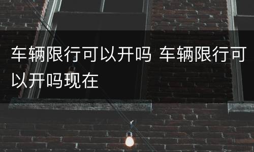 车辆限行可以开吗 车辆限行可以开吗现在