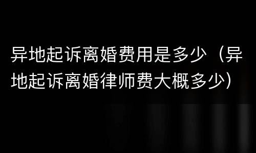 异地起诉离婚费用是多少（异地起诉离婚律师费大概多少）