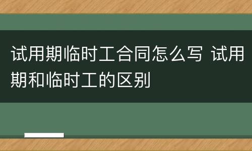 试用期临时工合同怎么写 试用期和临时工的区别