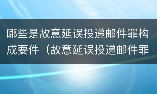 哪些是故意延误投递邮件罪构成要件（故意延误投递邮件罪的立案标准）