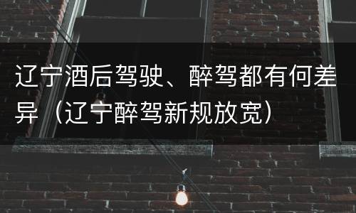 辽宁酒后驾驶、醉驾都有何差异（辽宁醉驾新规放宽）