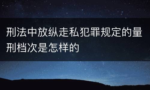 刑法中放纵走私犯罪规定的量刑档次是怎样的