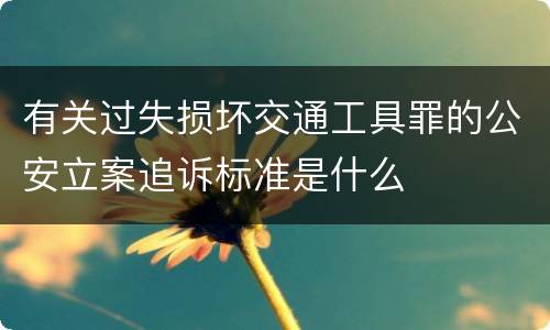 有关过失损坏交通工具罪的公安立案追诉标准是什么