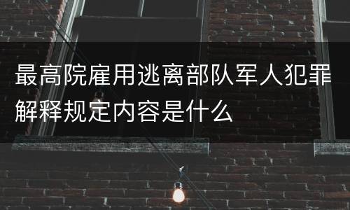 最高院雇用逃离部队军人犯罪解释规定内容是什么