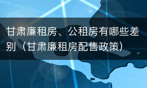 甘肃廉租房、公租房有哪些差别（甘肃廉租房配售政策）