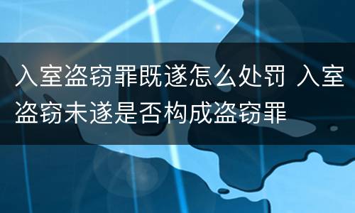 入室盗窃罪既遂怎么处罚 入室盗窃未遂是否构成盗窃罪