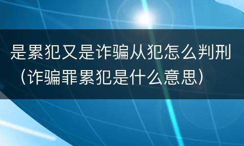 是累犯又是诈骗从犯怎么判刑（诈骗罪累犯是什么意思）