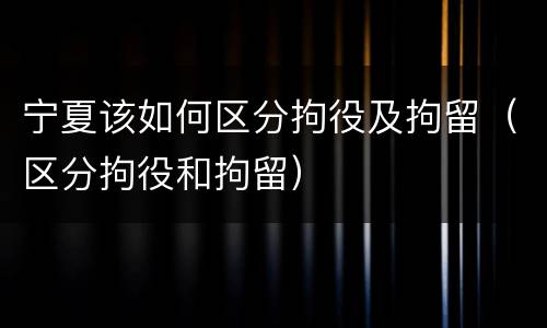 宁夏该如何区分拘役及拘留（区分拘役和拘留）