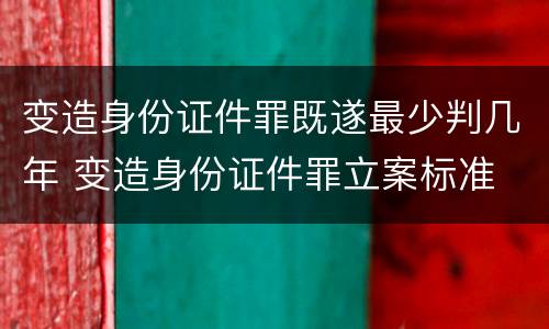 变造身份证件罪既遂最少判几年 变造身份证件罪立案标准