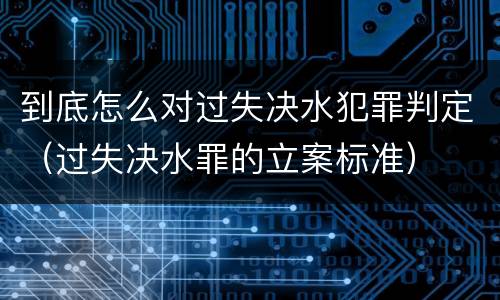 到底怎么对过失决水犯罪判定（过失决水罪的立案标准）