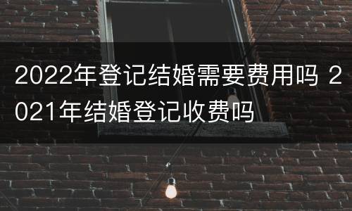 2022年登记结婚需要费用吗 2021年结婚登记收费吗