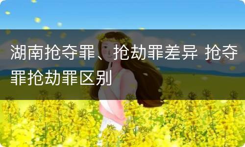 湖南抢夺罪、抢劫罪差异 抢夺罪抢劫罪区别