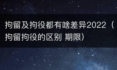 拘留及拘役都有啥差异2022（拘留拘役的区别 期限）