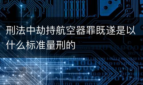 刑法中劫持航空器罪既遂是以什么标准量刑的