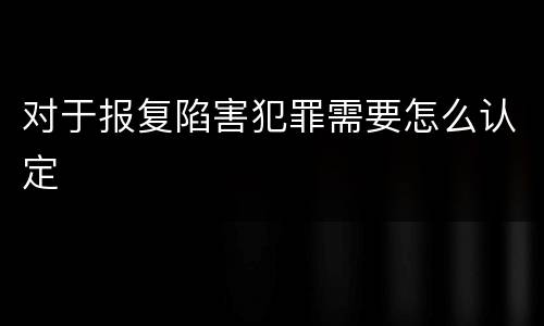 对于报复陷害犯罪需要怎么认定