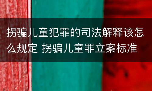拐骗儿童犯罪的司法解释该怎么规定 拐骗儿童罪立案标准