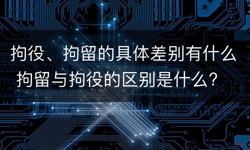 拘役、拘留的具体差别有什么 拘留与拘役的区别是什么?