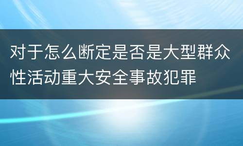 对于怎么断定是否是大型群众性活动重大安全事故犯罪