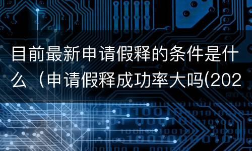 目前最新申请假释的条件是什么（申请假释成功率大吗(2020年减刑假释新政策）