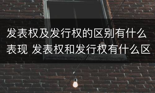 发表权及发行权的区别有什么表现 发表权和发行权有什么区别