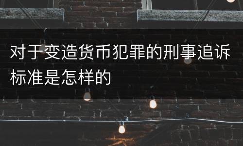 对于变造货币犯罪的刑事追诉标准是怎样的
