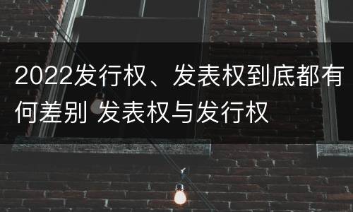 2022发行权、发表权到底都有何差别 发表权与发行权