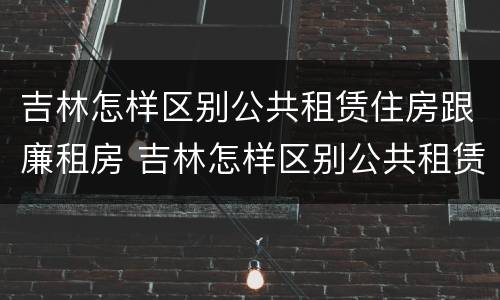 吉林怎样区别公共租赁住房跟廉租房 吉林怎样区别公共租赁住房跟廉租房的区别